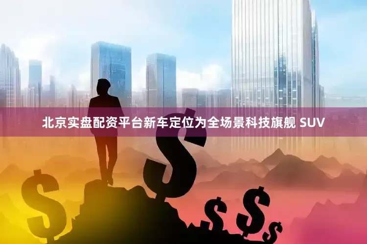 北京实盘配资平台新车定位为全场景科技旗舰 SUV