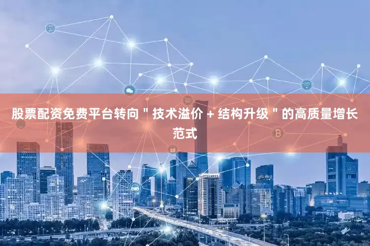 股票配资免费平台转向＂技术溢价 + 结构升级＂的高质量增长范式