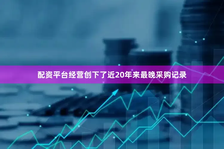 配资平台经营创下了近20年来最晚采购记录