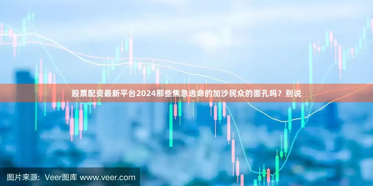 股票配资最新平台2024那些焦急逃命的加沙民众的面孔吗？别说