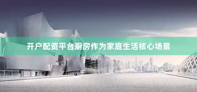 开户配资平台厨房作为家庭生活核心场景