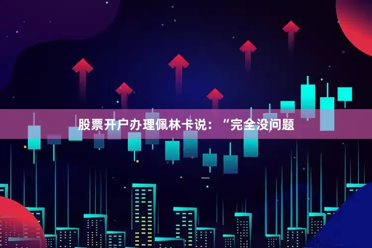 股票开户办理佩林卡说：“完全没问题