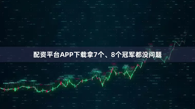 配资平台APP下载拿7个、8个冠军都没问题