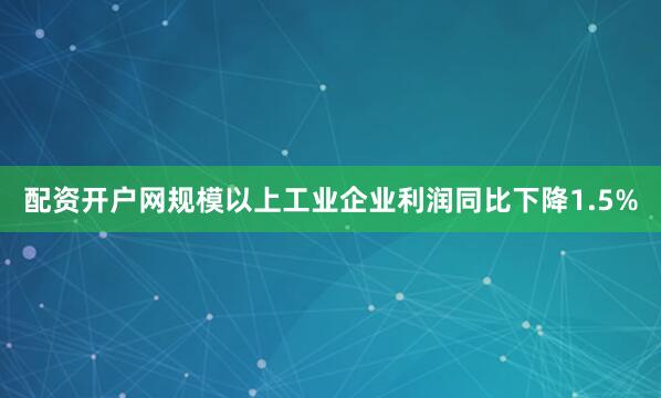 配资开户网规模以上工业企业利润同比下降1.5%