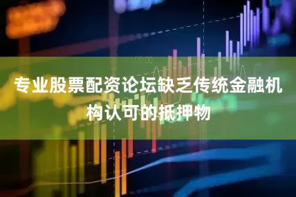 专业股票配资论坛缺乏传统金融机构认可的抵押物