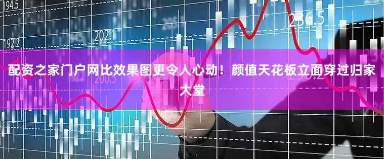 配资之家门户网比效果图更令人心动！颜值天花板立面穿过归家大堂