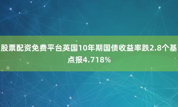 股票配资免费平台英国10年期国债收益率跌2.8个基点报4.718%