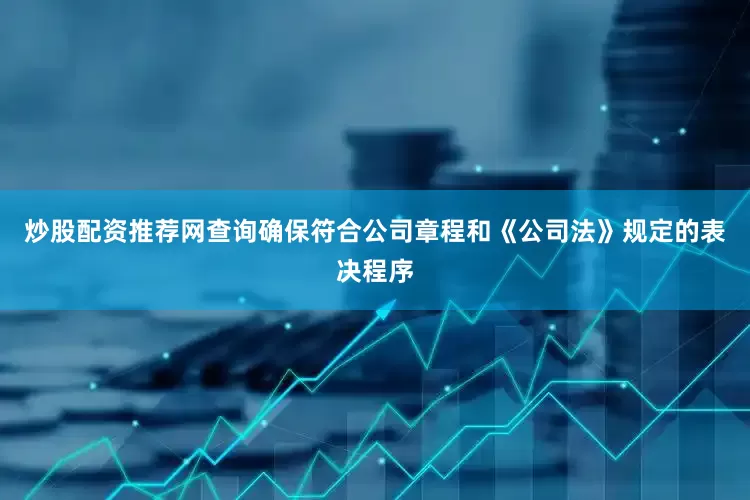 炒股配资推荐网查询确保符合公司章程和《公司法》规定的表决程序