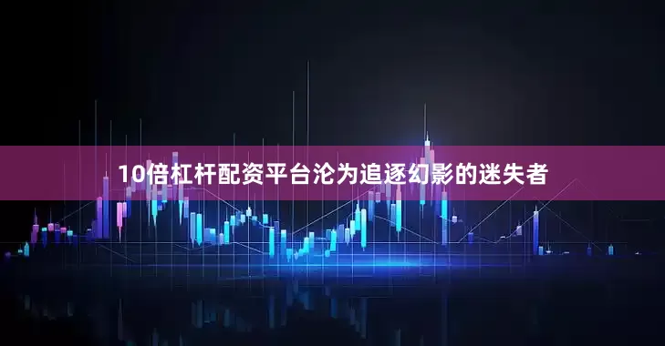 10倍杠杆配资平台沦为追逐幻影的迷失者